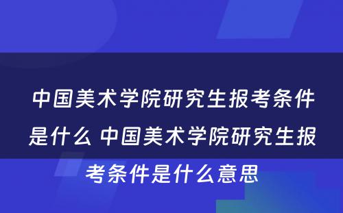 中国美术学院研究生报考条件是什么 中国美术学院研究生报考条件是什么意思