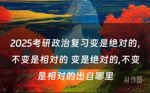 2025考研政治复习变是绝对的，不变是相对的 变是绝对的,不变是相对的出自哪里