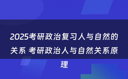 2025考研政治复习人与自然的关系 考研政治人与自然关系原理