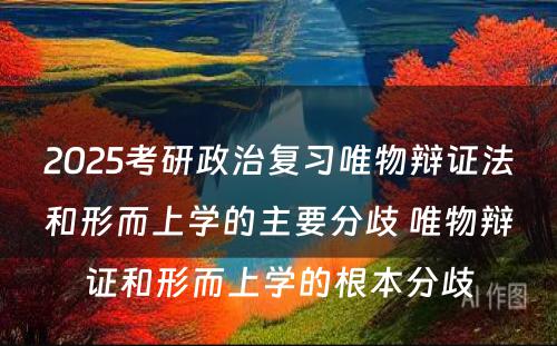 2025考研政治复习唯物辩证法和形而上学的主要分歧 唯物辩证和形而上学的根本分歧