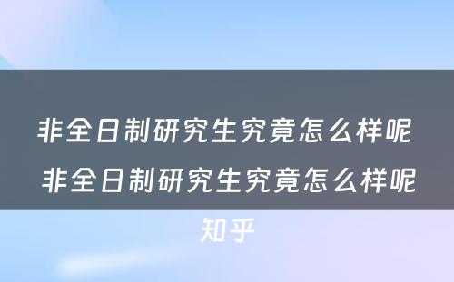 非全日制研究生究竟怎么样呢 非全日制研究生究竟怎么样呢知乎