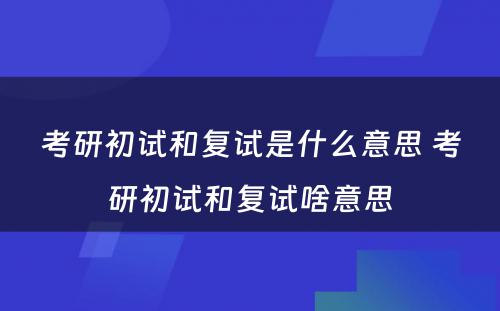 考研初试和复试是什么意思 考研初试和复试啥意思