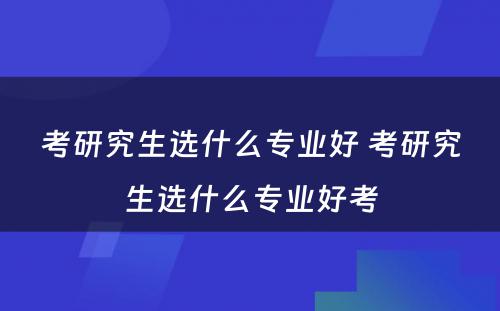 考研究生选什么专业好 考研究生选什么专业好考