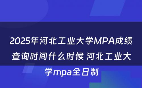 2025年河北工业大学MPA成绩查询时间什么时候 河北工业大学mpa全日制