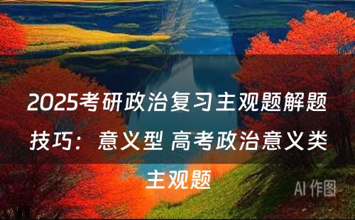 2025考研政治复习主观题解题技巧：意义型 高考政治意义类主观题