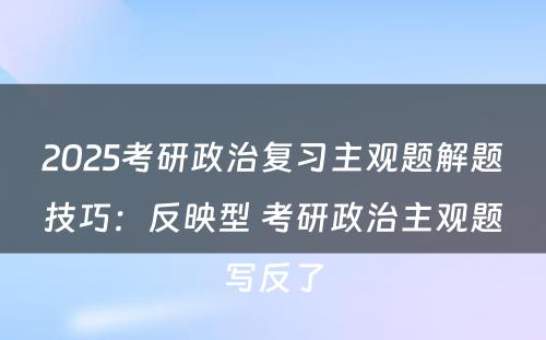 2025考研政治复习主观题解题技巧：反映型 考研政治主观题写反了