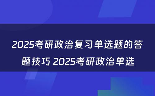 2025考研政治复习单选题的答题技巧 2025考研政治单选