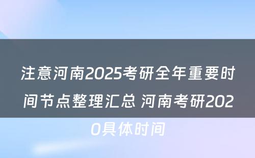 注意河南2025考研全年重要时间节点整理汇总 河南考研2020具体时间