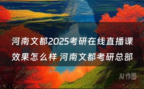 河南文都2025考研在线直播课效果怎么样 河南文都考研总部