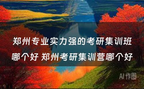 郑州专业实力强的考研集训班哪个好 郑州考研集训营哪个好