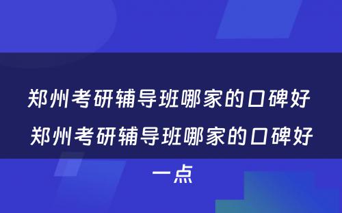 郑州考研辅导班哪家的口碑好 郑州考研辅导班哪家的口碑好一点