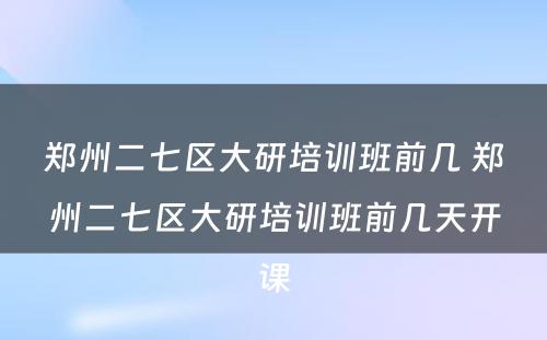 郑州二七区大研培训班前几 郑州二七区大研培训班前几天开课