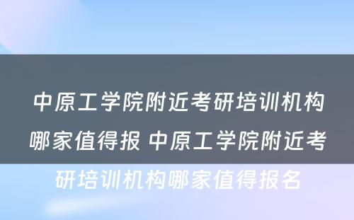 中原工学院附近考研培训机构哪家值得报 中原工学院附近考研培训机构哪家值得报名