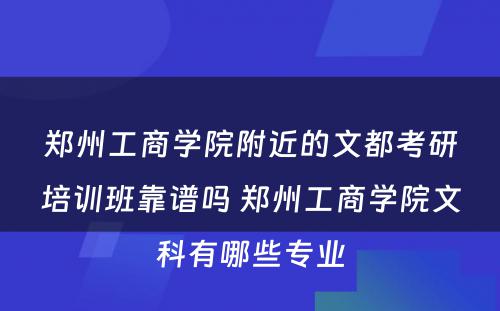 郑州工商学院附近的文都考研培训班靠谱吗 郑州工商学院文科有哪些专业