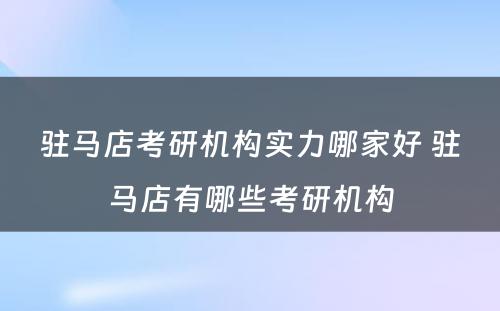 驻马店考研机构实力哪家好 驻马店有哪些考研机构