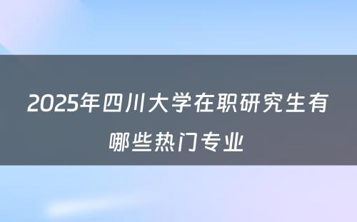 2025年四川大学在职研究生有哪些热门专业 