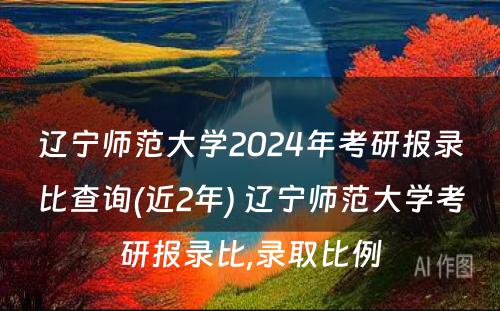 辽宁师范大学2024年考研报录比查询(近2年) 辽宁师范大学考研报录比,录取比例