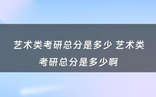 艺术类考研总分是多少 艺术类考研总分是多少啊