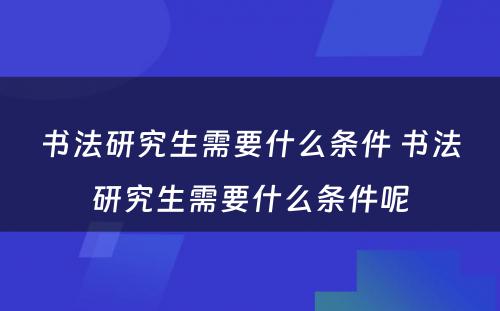 书法研究生需要什么条件 书法研究生需要什么条件呢