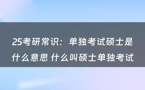 25考研常识：单独考试硕士是什么意思 什么叫硕士单独考试