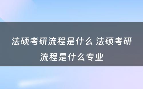 法硕考研流程是什么 法硕考研流程是什么专业