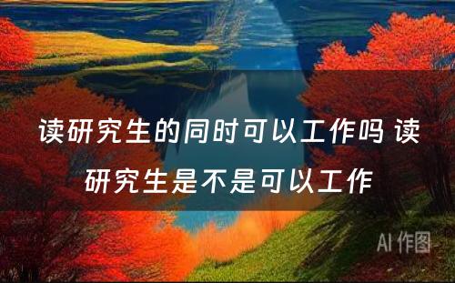 读研究生的同时可以工作吗 读研究生是不是可以工作