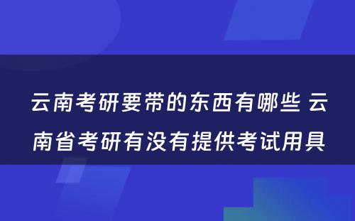 云南考研要带的东西有哪些 云南省考研有没有提供考试用具