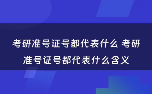 考研准号证号都代表什么 考研准号证号都代表什么含义