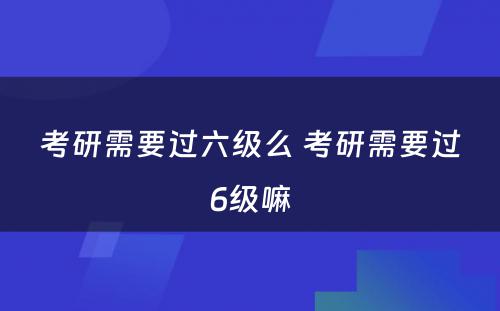 考研需要过六级么 考研需要过6级嘛