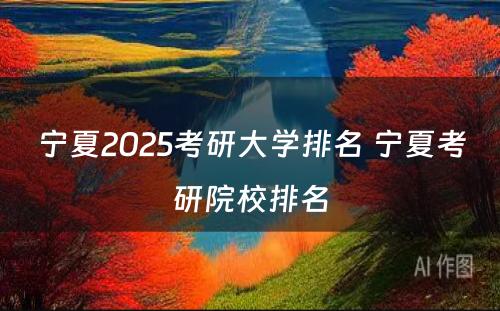 宁夏2025考研大学排名 宁夏考研院校排名