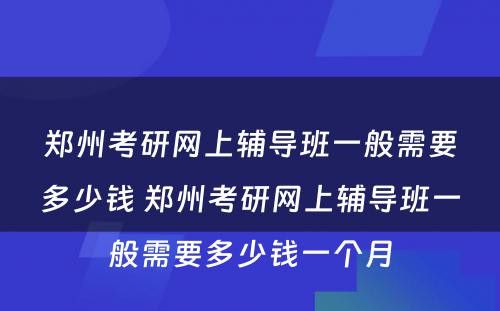 郑州考研网上辅导班一般需要多少钱 郑州考研网上辅导班一般需要多少钱一个月