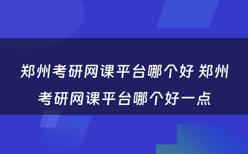 郑州考研网课平台哪个好 郑州考研网课平台哪个好一点