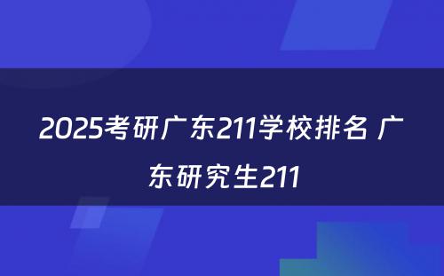 2025考研广东211学校排名 广东研究生211