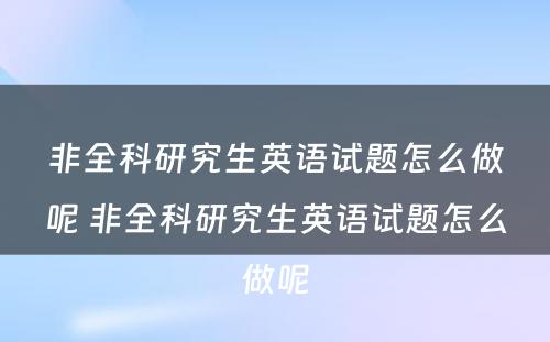 非全科研究生英语试题怎么做呢 非全科研究生英语试题怎么做呢