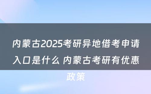 内蒙古2025考研异地借考申请入口是什么 内蒙古考研有优惠政策