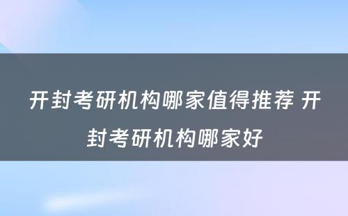 开封考研机构哪家值得推荐 开封考研机构哪家好