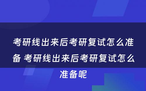 考研线出来后考研复试怎么准备 考研线出来后考研复试怎么准备呢