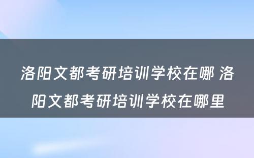 洛阳文都考研培训学校在哪 洛阳文都考研培训学校在哪里