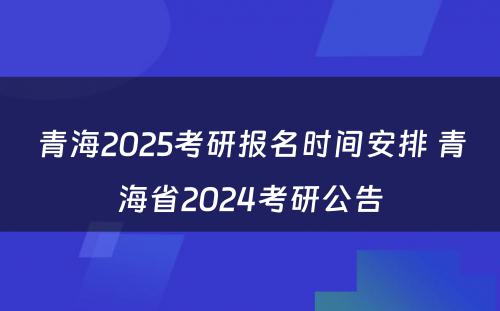 青海2025考研报名时间安排 青海省2024考研公告
