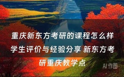 重庆新东方考研的课程怎么样学生评价与经验分享 新东方考研重庆教学点