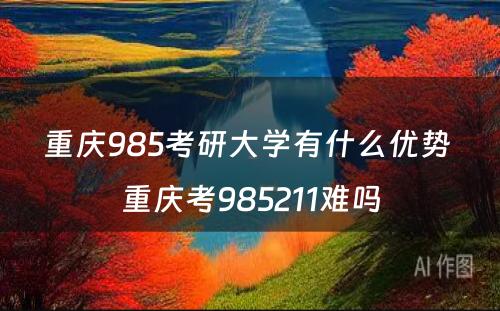重庆985考研大学有什么优势 重庆考985211难吗
