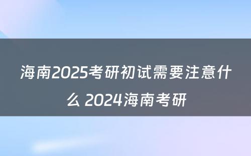 海南2025考研初试需要注意什么 2024海南考研
