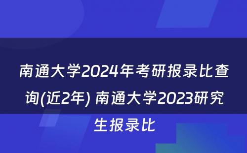 南通大学2024年考研报录比查询(近2年) 南通大学2023研究生报录比