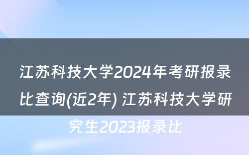 江苏科技大学2024年考研报录比查询(近2年) 江苏科技大学研究生2023报录比