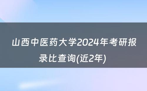 山西中医药大学2024年考研报录比查询(近2年) 