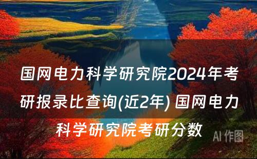 国网电力科学研究院2024年考研报录比查询(近2年) 国网电力科学研究院考研分数