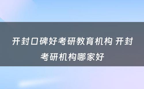 开封口碑好考研教育机构 开封考研机构哪家好