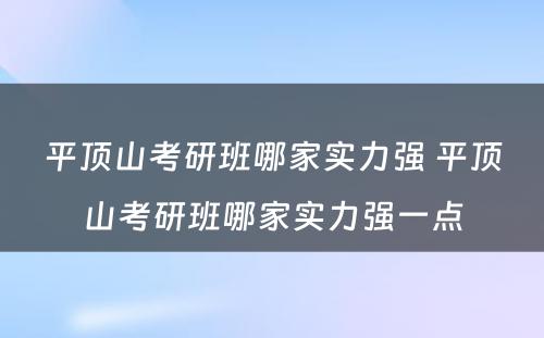 平顶山考研班哪家实力强 平顶山考研班哪家实力强一点