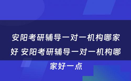 安阳考研辅导一对一机构哪家好 安阳考研辅导一对一机构哪家好一点