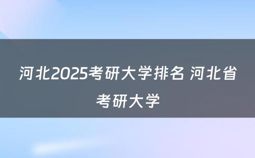 河北2025考研大学排名 河北省考研大学